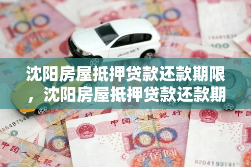 沈阳房屋抵押贷款还款期限，沈阳房屋抵押贷款还款期限是多少