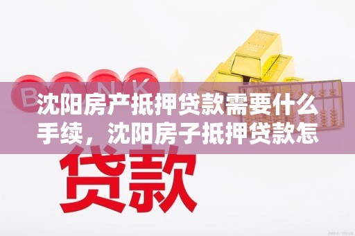 沈阳房产抵押贷款需要什么手续，沈阳房子抵押贷款怎么贷