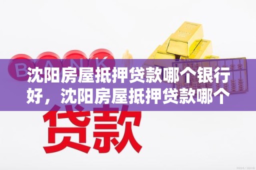 沈阳房屋抵押贷款哪个银行好，沈阳房屋抵押贷款哪个银行好办理