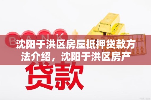 沈阳于洪区房屋抵押贷款方法介绍，沈阳于洪区房产