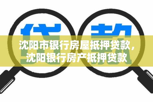 沈阳市银行房屋抵押贷款，沈阳银行房产抵押贷款