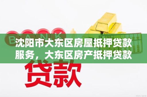 沈阳市大东区房屋抵押贷款服务，大东区房产抵押贷款