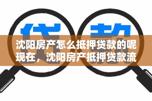 沈阳房产怎么抵押贷款的呢现在，沈阳房产抵押贷款流程
