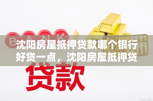 沈阳房屋抵押贷款哪个银行好贷一点，沈阳房屋抵押贷款哪个银行利率低