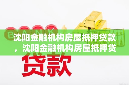 沈阳金融机构房屋抵押贷款，沈阳金融机构房屋抵押贷款政策
