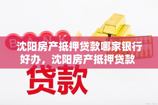 沈阳房产抵押贷款哪家银行好办，沈阳房产抵押贷款 银行