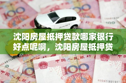 沈阳房屋抵押贷款哪家银行好点呢啊，沈阳房屋抵押贷款哪家银行好点呢啊多少利息