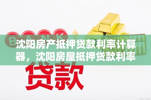 沈阳房产抵押贷款利率计算器，沈阳房屋抵押贷款利率