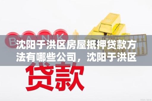 沈阳于洪区房屋抵押贷款方法有哪些公司，沈阳于洪区房产