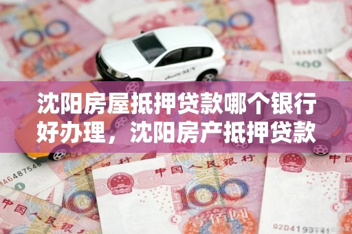 沈阳房屋抵押贷款哪个银行好办理，沈阳房产抵押贷款哪家银行好办