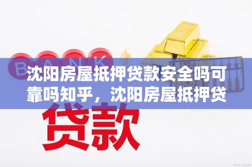 沈阳房屋抵押贷款安全吗可靠吗知乎，沈阳房屋抵押贷款安全吗可靠吗知乎最新