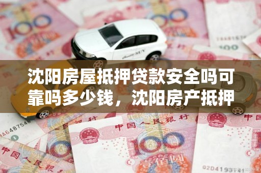 沈阳房屋抵押贷款安全吗可靠吗多少钱，沈阳房产抵押贷