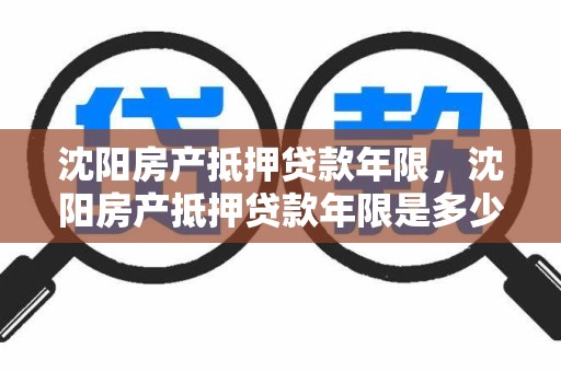 沈阳房产抵押贷款年限，沈阳房产抵押贷款年限是多少