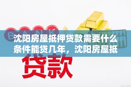 沈阳房屋抵押贷款需要什么条件能贷几年，沈阳房屋抵押能贷多少