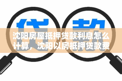沈阳房屋抵押贷款利息怎么计算，沈阳以房抵押贷款费用