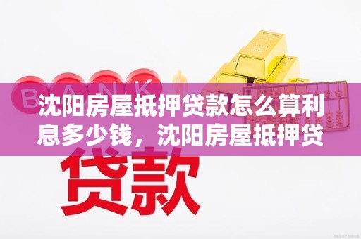 沈阳房屋抵押贷款怎么算利息多少钱，沈阳房屋抵押贷款怎么算利息多少钱一个月