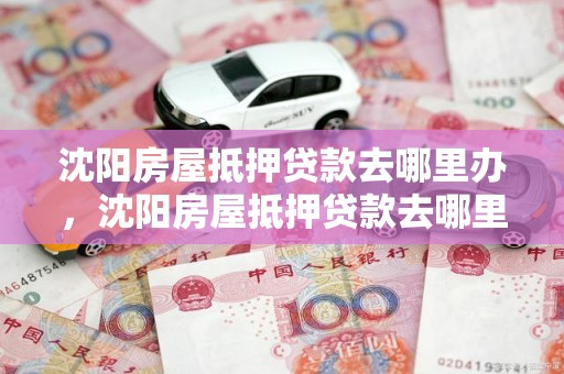 沈阳房屋抵押贷款去哪里办，沈阳房屋抵押贷款去哪里办理手续