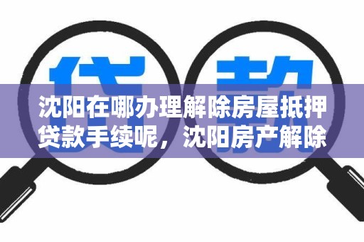 沈阳在哪办理解除房屋抵押贷款手续呢，沈阳房产解除抵押去哪里办理