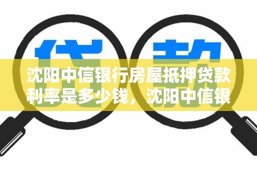 沈阳中信银行房屋抵押贷款利率是多少钱，沈阳中信银行房贷电话