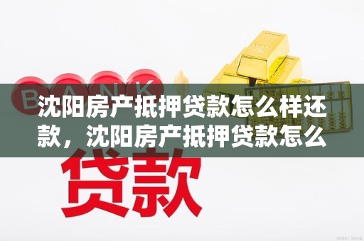 沈阳房产抵押贷款怎么样还款，沈阳房产抵押贷款怎么样还款最划算