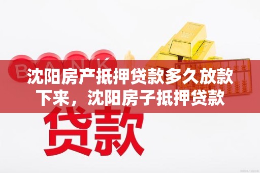 沈阳房产抵押贷款多久放款下来，沈阳房子抵押贷款