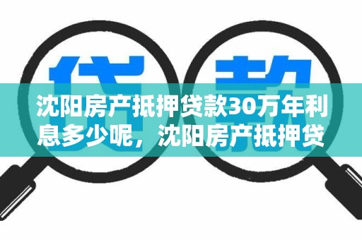 沈阳房产抵押贷款30万年利息多少呢，沈阳房产抵押贷款30万年利息多少呢怎么算
