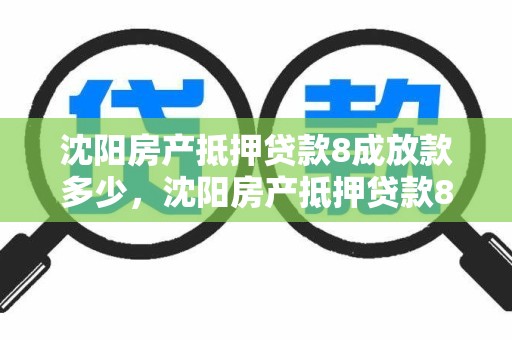沈阳房产抵押贷款8成放款多少，沈阳房产抵押贷款8成放款多少利息