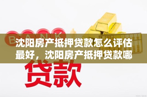 沈阳房产抵押贷款怎么评估最好,沈阳房产抵押贷款哪家银行好办