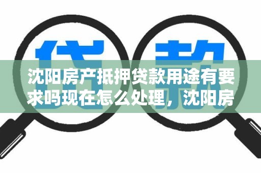 沈阳房产抵押贷款用途有要求吗现在怎么处理，沈阳房产抵押贷款用途有要求吗现在怎么处理的