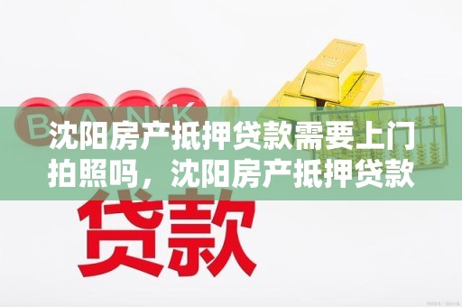 沈阳房产抵押贷款需要上门拍照吗，沈阳房产抵押贷款需要上门拍照吗多少钱