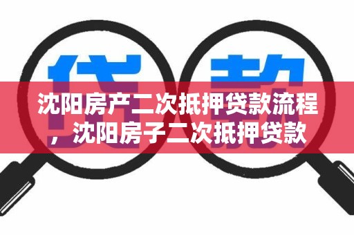 沈阳房产二次抵押贷款流程，沈阳房子二次抵押贷款