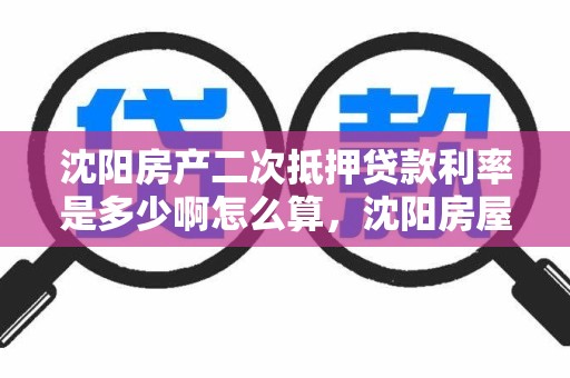 沈阳房产二次抵押贷款利率是多少啊怎么算,沈阳房屋二次抵押 沈阳房产二次抵押贷款利率是多少啊怎么算,沈阳房屋二次抵押
