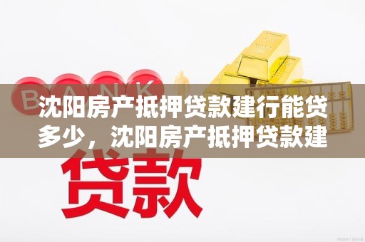 沈阳房产抵押贷款建行能贷多少，沈阳房产抵押贷款建行能贷多少年