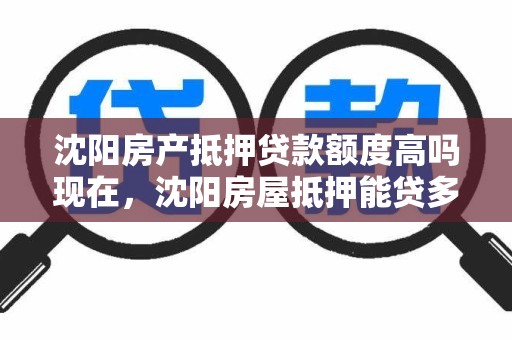 沈阳房产抵押贷款额度高吗现在,沈阳房屋抵押能贷多少