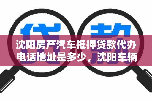 沈阳房产汽车抵押贷款代办电话地址是多少，沈阳车辆汽车抵押贷款
