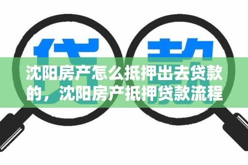 沈阳房产怎么抵押出去贷款的，沈阳房产抵押贷款流程