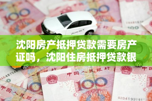 沈阳房产抵押贷款需要房产证吗,沈阳住房抵押贷款银行给办吗 沈阳房产抵押贷款需要房产证吗,沈阳住房抵押贷款银行给办吗