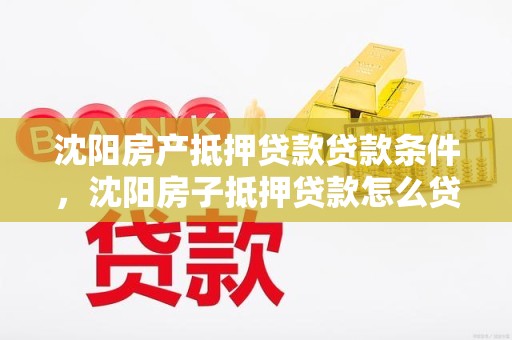 沈阳房产抵押贷款贷款条件,沈阳房子抵押贷款怎么贷 沈阳房产抵押贷款贷款条件,沈阳房子抵押贷款怎么贷