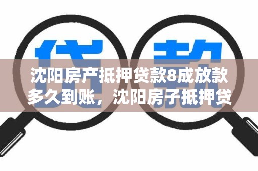 沈阳房产抵押贷款8成放款多久到账，沈阳房子抵押贷款