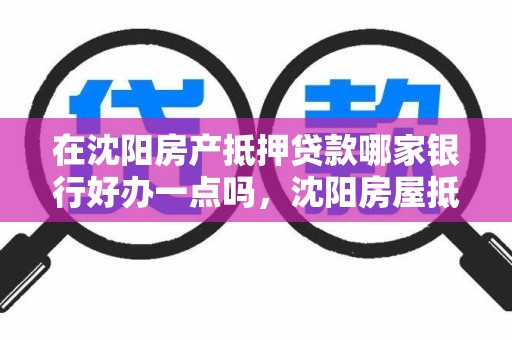 在沈阳房产抵押贷款哪家银行好办一点吗,沈阳房屋抵押贷款哪个银行利率低 在沈阳房产抵押贷款哪家银行好办一点吗,沈阳房屋抵押贷款哪个银行利率低