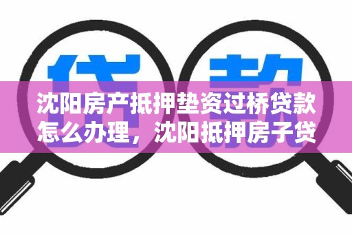 沈阳房产抵押垫资过桥贷款怎么办理,沈阳抵押房子贷款