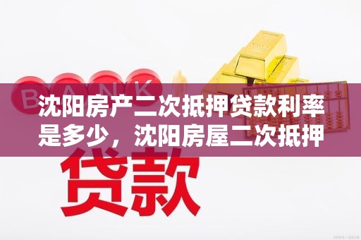 沈阳房产二次抵押贷款利率是多少，沈阳房屋二次抵押贷款