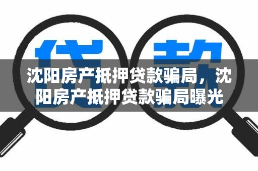 沈阳房产抵押贷款骗局，沈阳房产抵押贷款骗局曝光