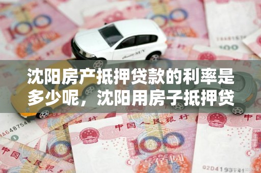 沈阳房产抵押贷款的利率是多少呢，沈阳用房子抵押贷款利率多少