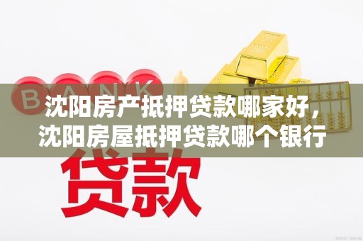 沈阳房产抵押贷款哪家好，沈阳房屋抵押贷款哪个银行利率低