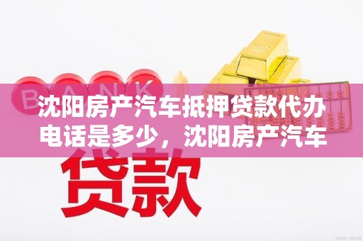 沈阳房产汽车抵押贷款代办电话是多少，沈阳房产汽车抵押贷款代办电话是多少啊