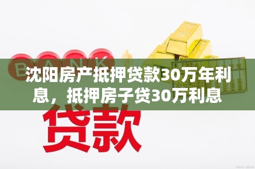 沈阳房产抵押贷款30万年利息，抵押房子贷30万利息