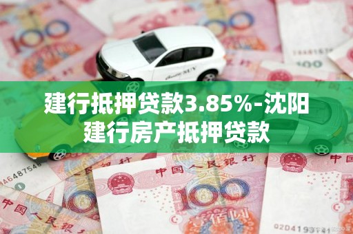 建行抵押贷款3.85%-沈阳建行房产抵押贷款