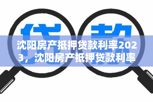 沈阳房产抵押贷款利率2023，沈阳房产抵押贷款利率2023最新