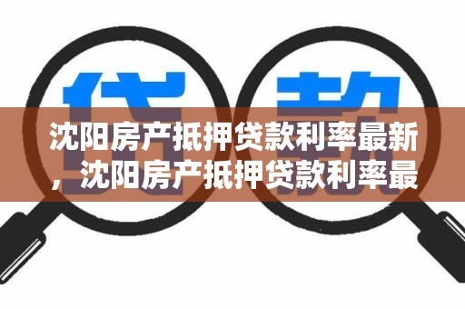 沈阳房产抵押贷款利率最新，沈阳房产抵押贷款利率最新政策
